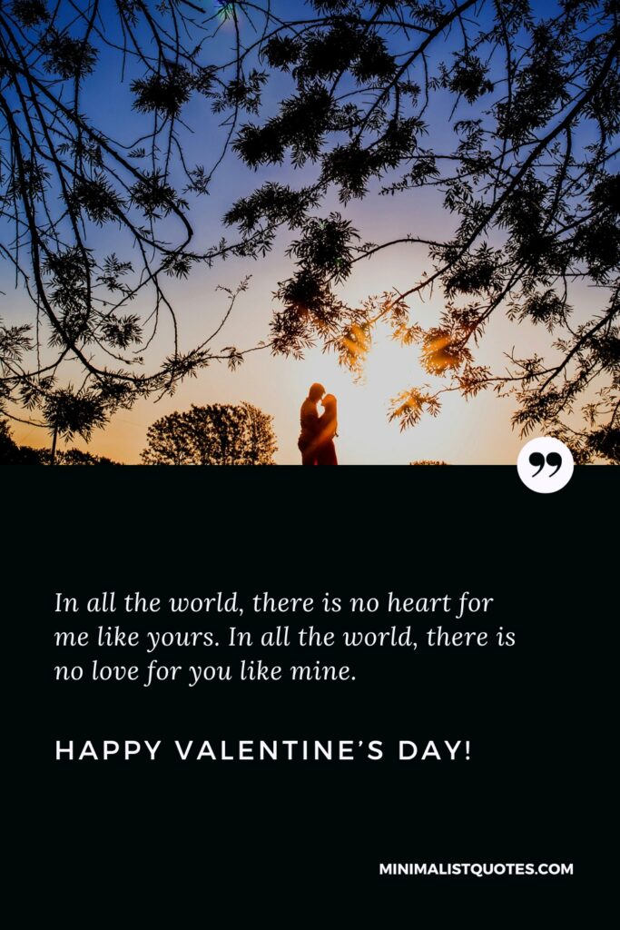Happy Valentine's Day Images: In all the world, there is no heart for me like yours. In all the world, there is no love for you like mine. Happy Valentine's Day!