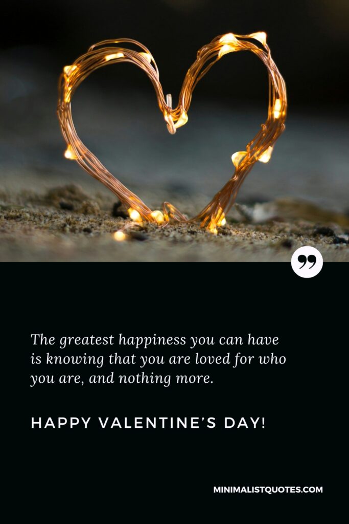 Happy Valentine's Day Images: The greatest happiness you can have is knowing that you are loved for who you are, and nothing more. Happy Valentine's Day!