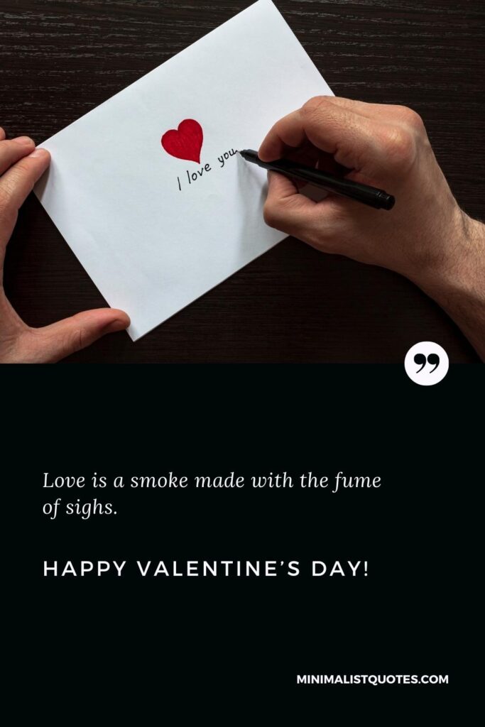 Happy Valentine's Day Wishes: Love is a smoke made with the fume of sighs. Happy Valentine's Day!