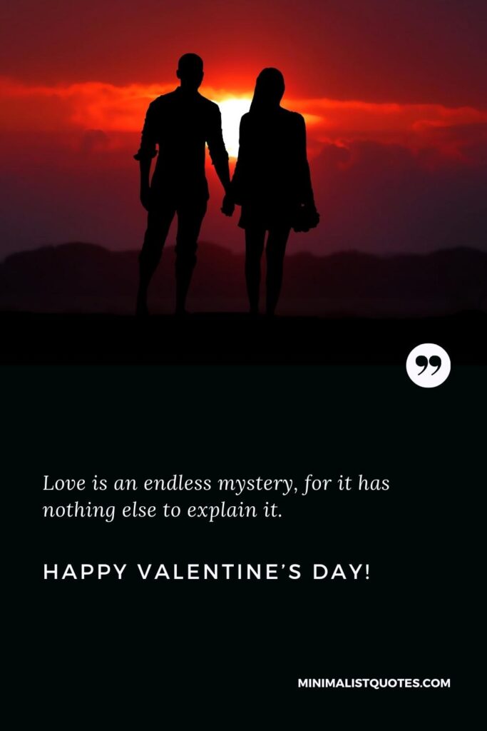 Happy Valentine's Day Wishes: Love is an endless mystery, for it has nothing else to explain it. Happy Valentine's Day!