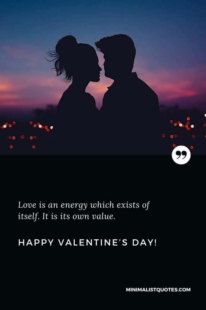 Happy Valentine's Day Wishes: Love is an energy which exists of itself. It is its own value. Happy Valentine's Day!