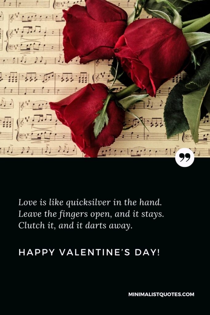 Happy Valentine's Day Wishes: Love is like quicksilver in the hand. Leave the fingers open, and it stays. Clutch it, and it darts away. Happy Valentine's Day!