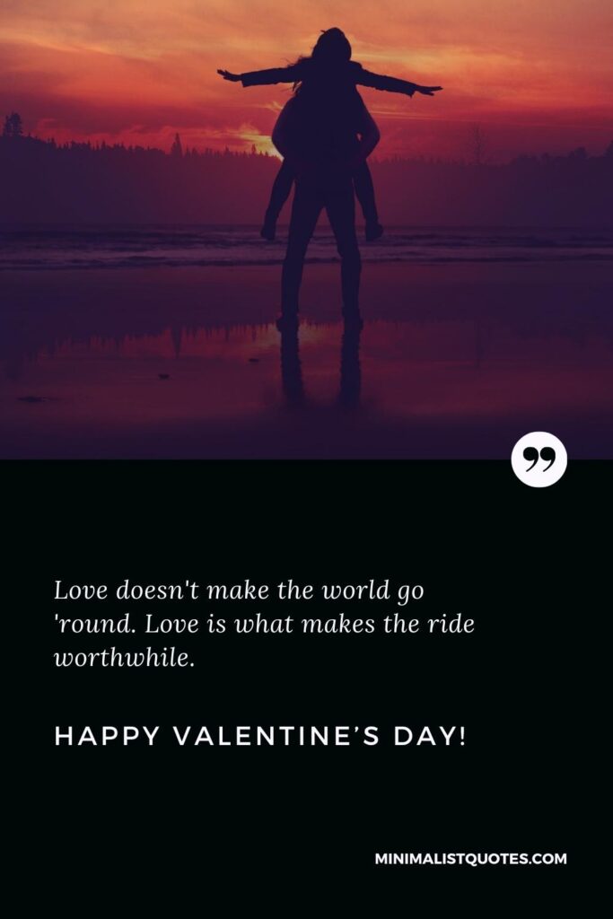 Happy Valentine's Day Wishes: Love doesn't make the world go 'round. Love is what makes the ride worthwhile. Happy Valentine's Day!