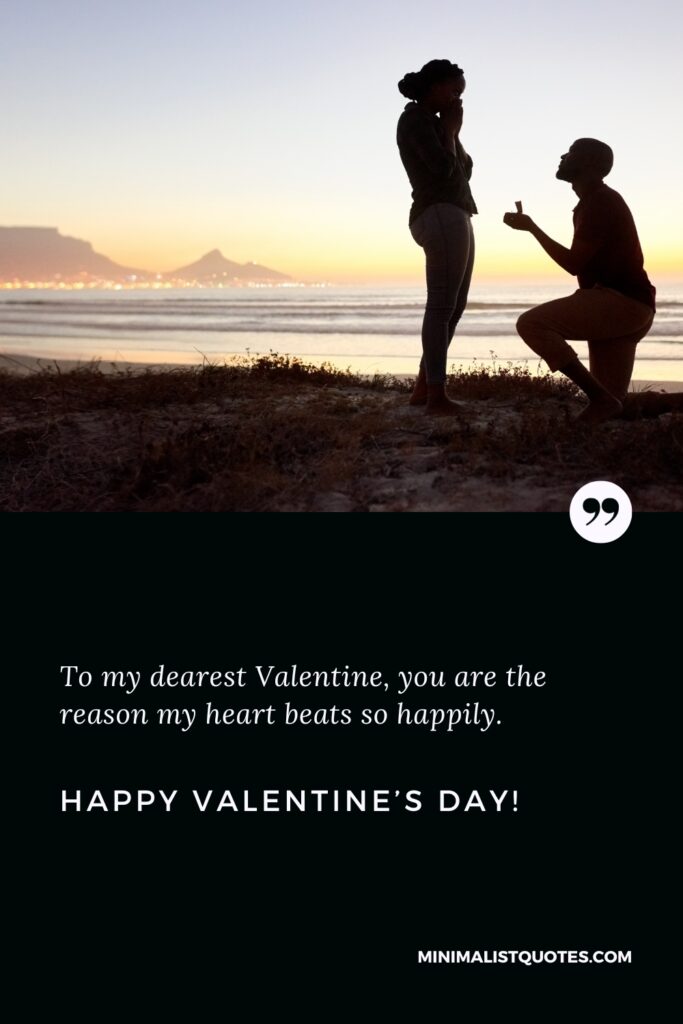 Happy Valentine's Day Wishes: To my dearest Valentine, you are the reason my heart beats so happily. Happy Valentine's Day!