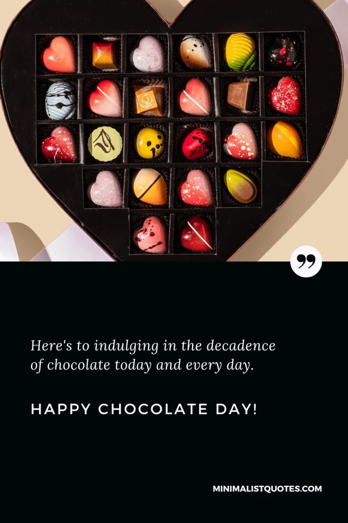 Happy Chocolate Day Wishes: Here's to indulging in the decadence of chocolate today and every day. Happy Chocolate Day!