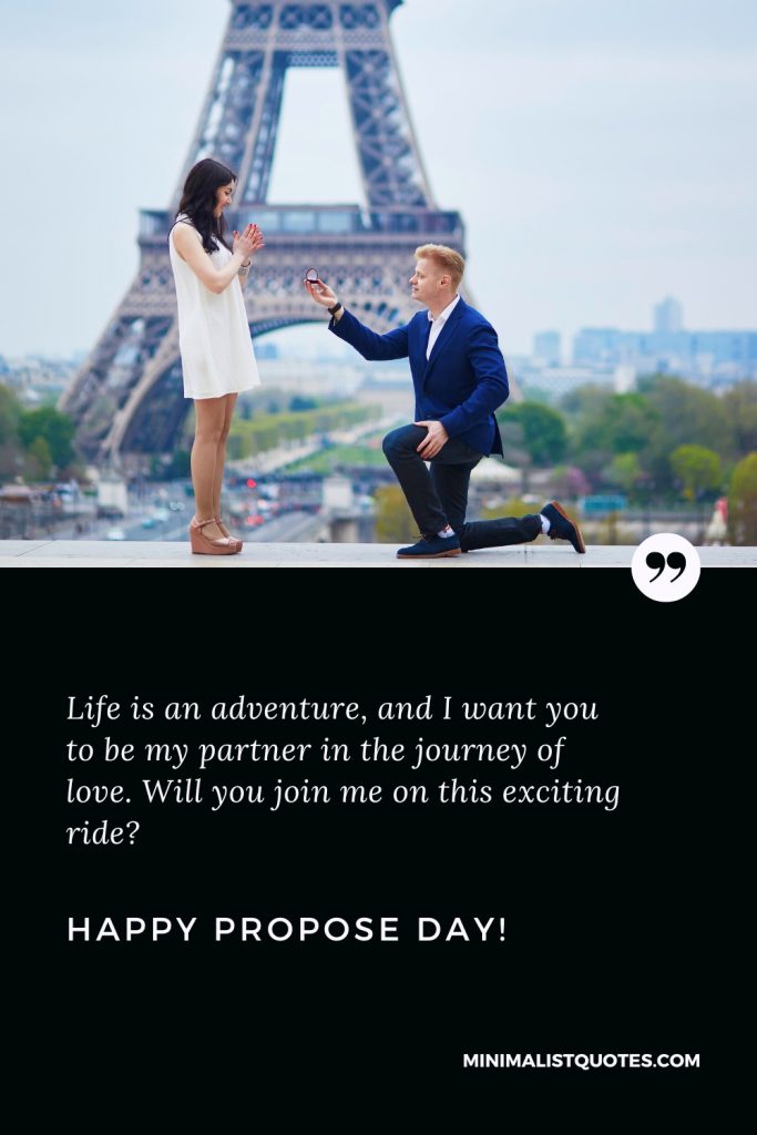 Happy Propose Day Thoughts: Life is an adventure, and I want you to be my partner in the journey of love. Will you join me on this exciting ride? Happy Propose Day!