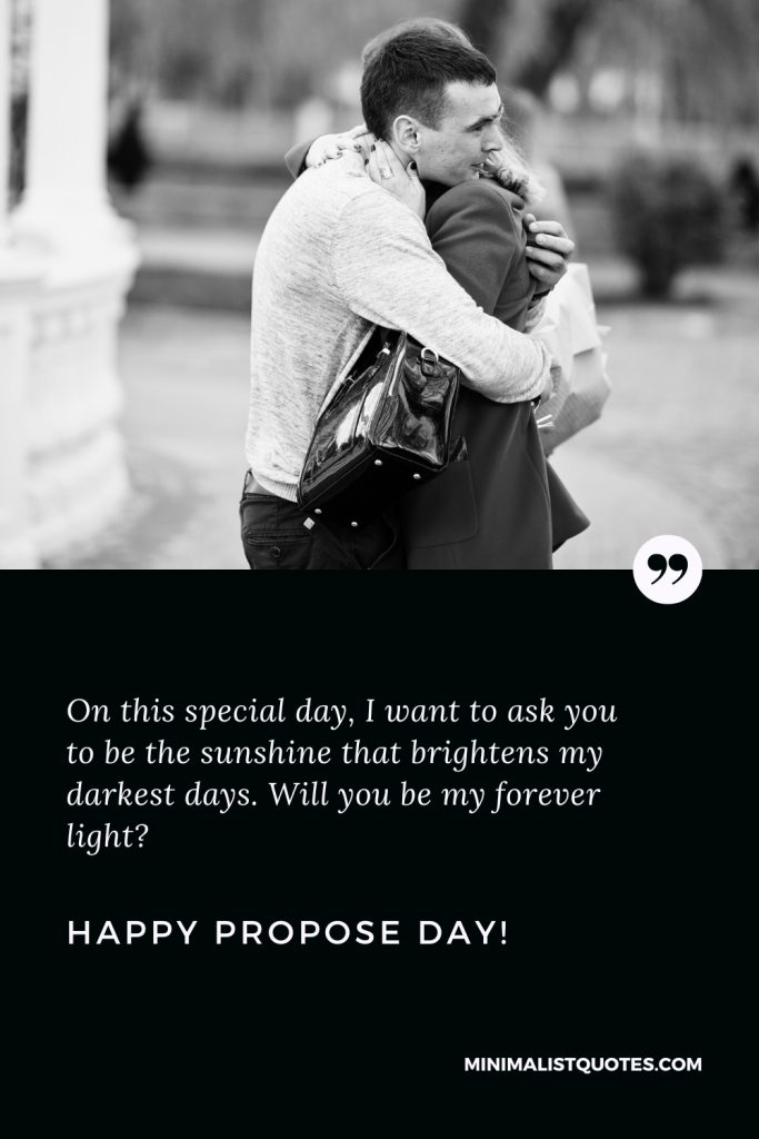 Happy Propose Day Thoughts: On this special day, I want to ask you to be the sunshine that brightens my darkest days. Will you be my forever light? Happy Propose Day!