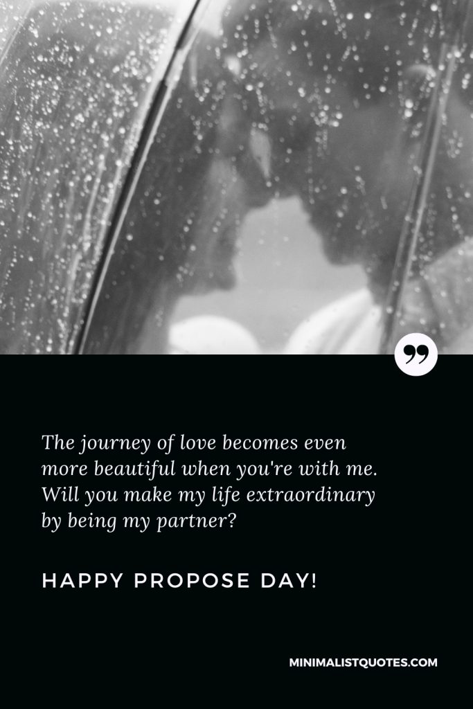 Happy Propose Day Wishes: The journey of love becomes even more beautiful when you're with me. Will you make my life extraordinary by being my partner? Happy Propose Day!