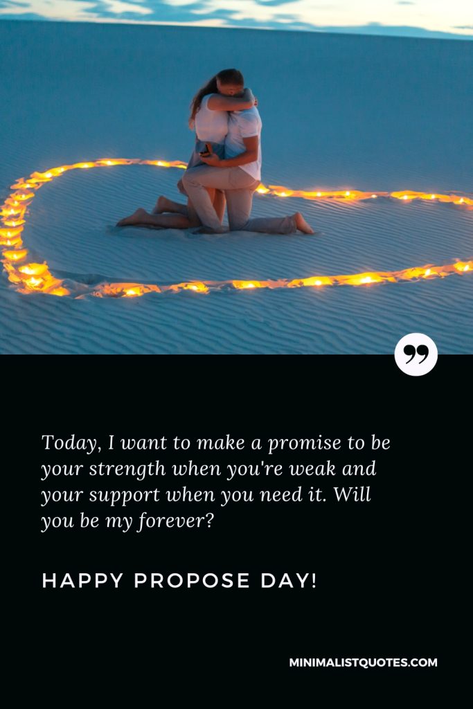 Happy Propose Day Wishes: Today, I want to make a promise to be your strength when you're weak and your support when you need it. Will you be my forever? Happy Propose Day!
