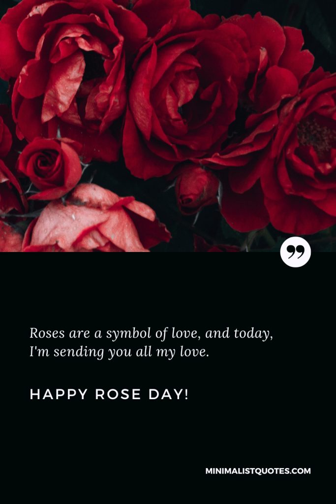 Happy Rose Day Thoughts: Roses are a symbol of love, and today, I'm sending you all my love. Happy Rose Day!