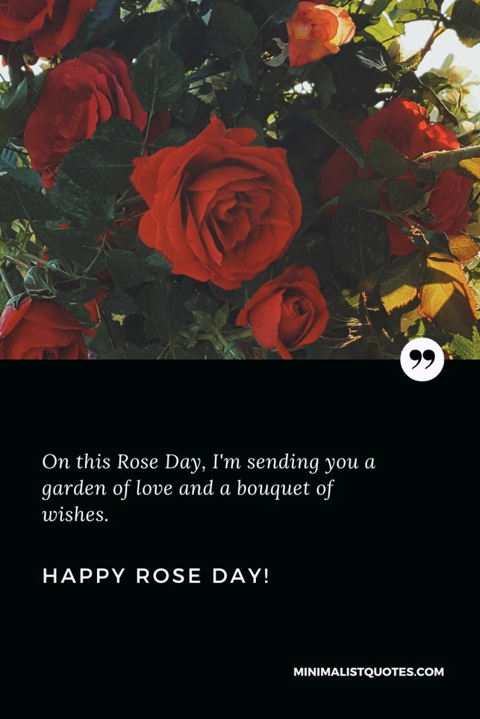 Happy Rose Day Wishes: On this Rose Day, I'm sending you a garden of love and a bouquet of wishes. Happy Rose Day!