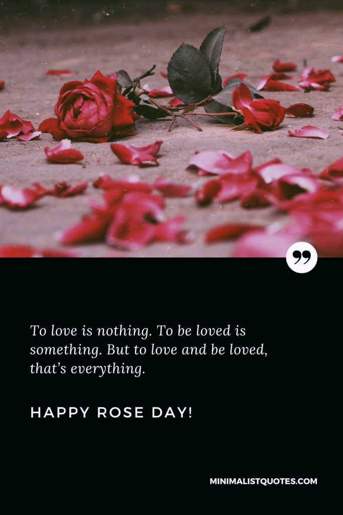 Happy Rose Day Wishes: To love is nothing. To be loved is something. But to love and be loved, that’s everything. Happy Rose Day!