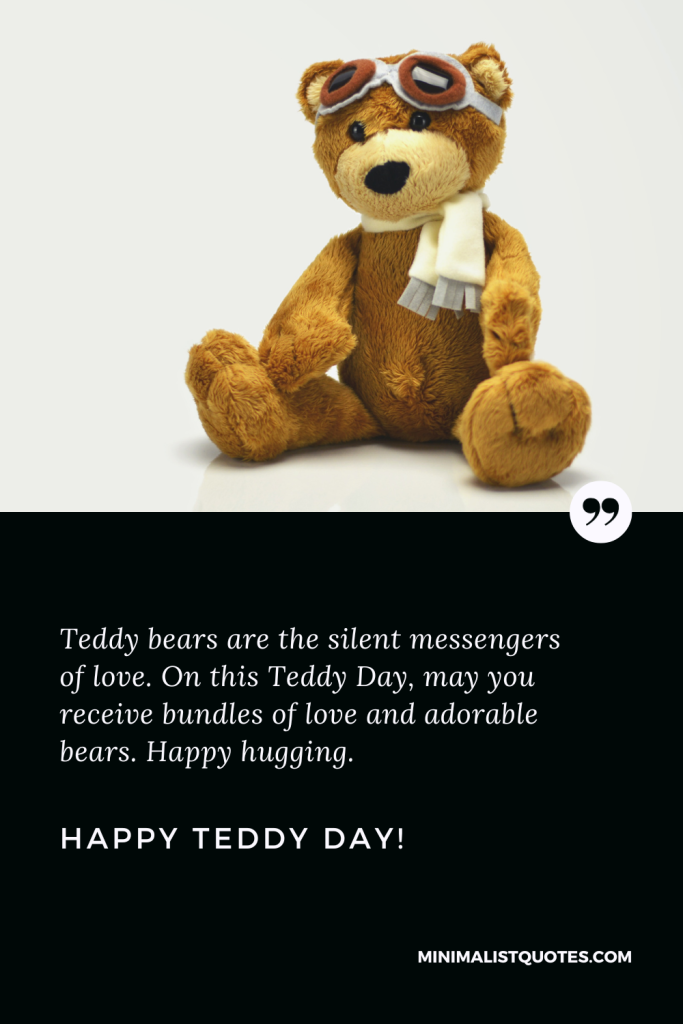 Happy Teddy Day Images: Teddy bears are the silent messengers of love. On this Teddy Day, may you receive bundles of love and adorable bears. Happy hugging. Happy Teddy Day!