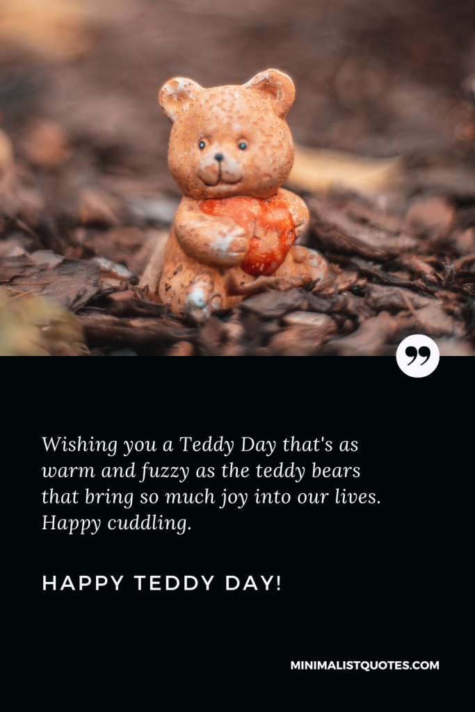 Happy Teddy Day Images: Wishing you a Teddy Day that's as warm and fuzzy as the teddy bears that bring so much joy into our lives. Happy cuddling. Happy Teddy Day!