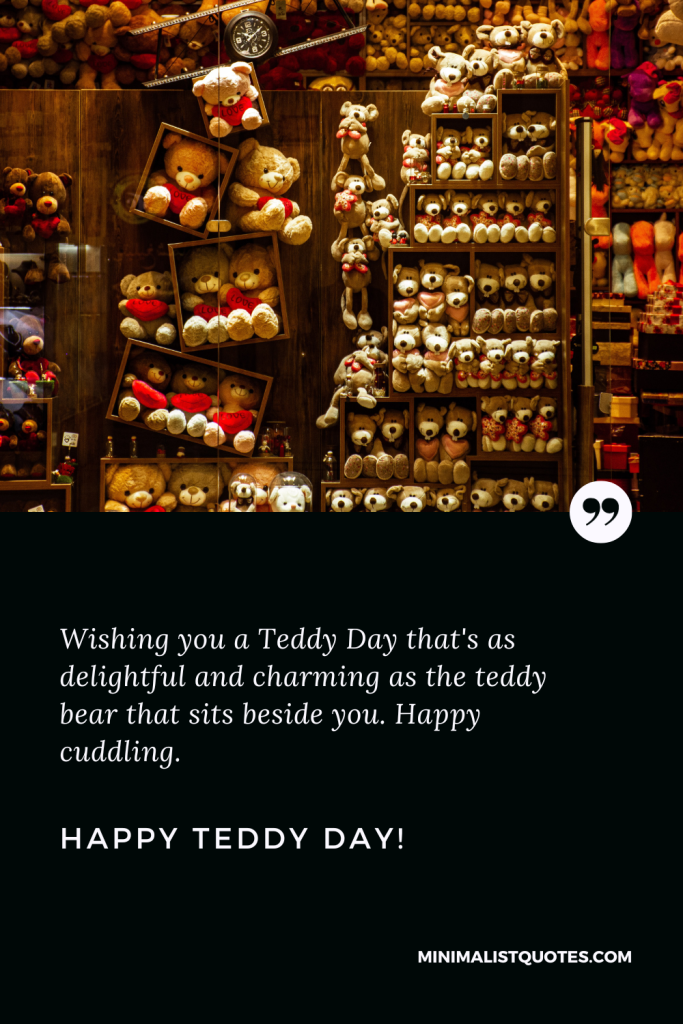Happy Teddy Day Love Quotes: Wishing you a Teddy Day that's as delightful and charming as the teddy bear that sits beside you. Happy cuddling. Happy Teddy Day!