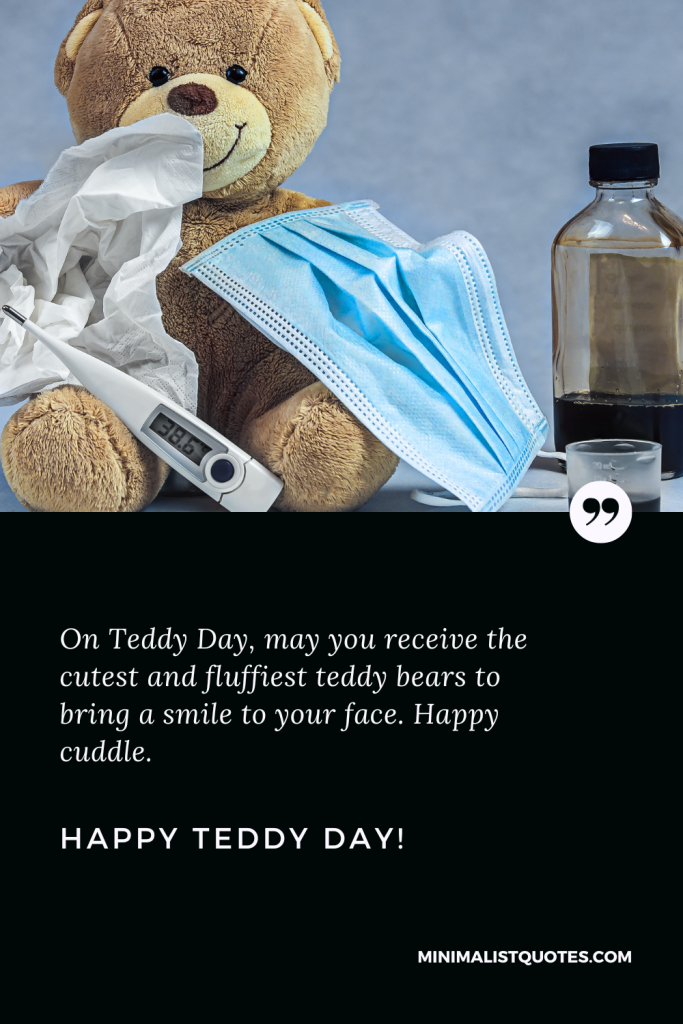 Happy Teddy Day Wishes: On Teddy Day, may you receive the cutest and fluffiest teddy bears to bring a smile to your face. Happy cuddles. Happy Teddy Day!