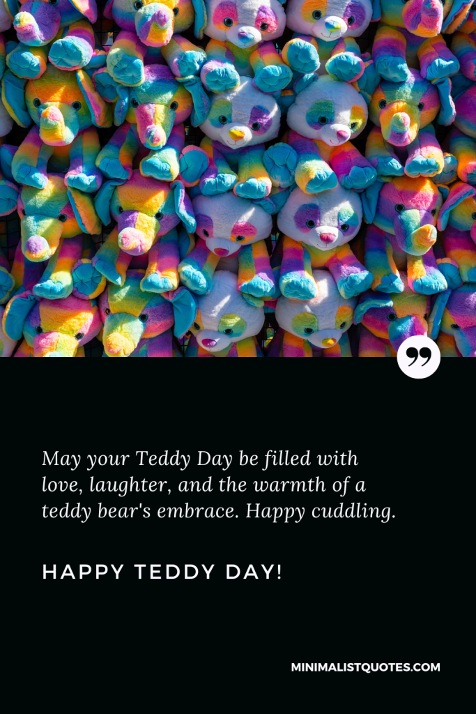 Happy Teddy Day Thoughts: May your Teddy Day be filled with love, laughter, and the warmth of a teddy bear's embrace. Happy cuddling. Happy Teddy Day!
