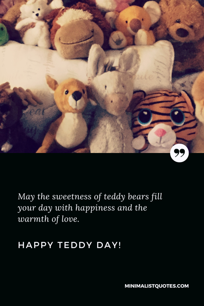 Happy Teddy Day Wishes: May the sweetness of teddy bears fill your day with happiness and the warmth of love. Happy Teddy Day!