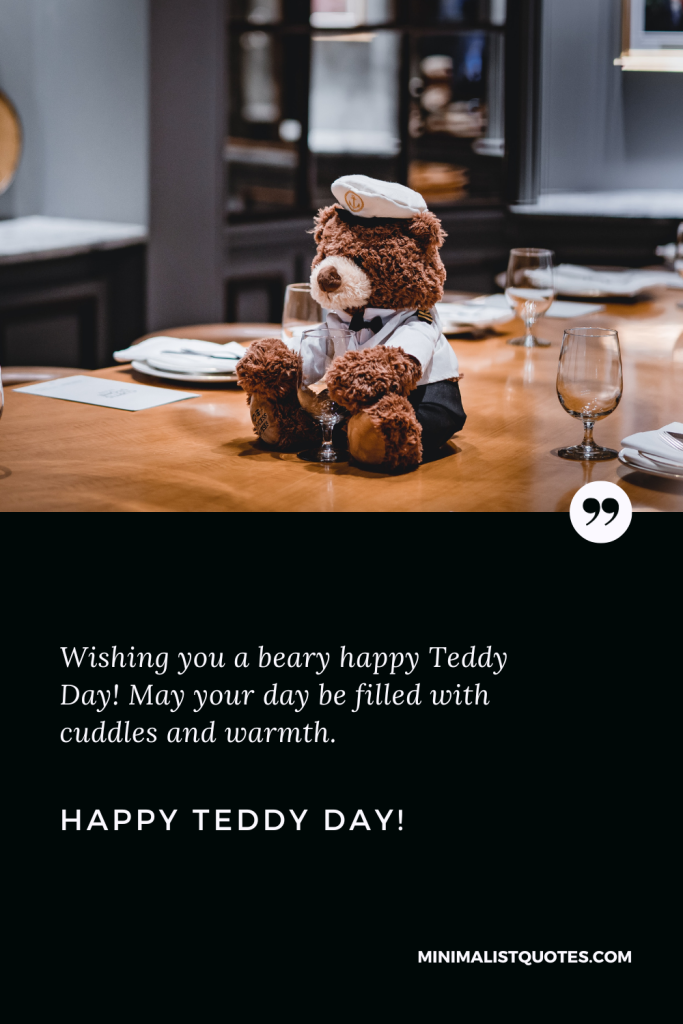 Happy Teddy Day Wishes: Wishing you a beary happy Teddy Day! May your day be filled with cuddles and warmth. Happy Teddy Day!