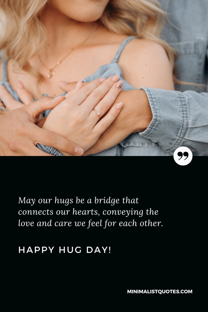 Happy Hug Day Love Wishes: May our hugs be a bridge that connects our hearts, conveying the love and care we feel for each other. Happy Hug Day!