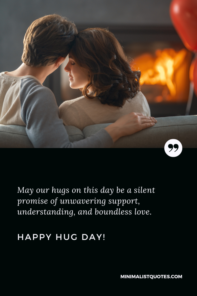 Happy Hug Day Love Wishes: May our hugs on this day be a silent promise of unwavering support, understanding, and boundless love. Happy Hug Day!