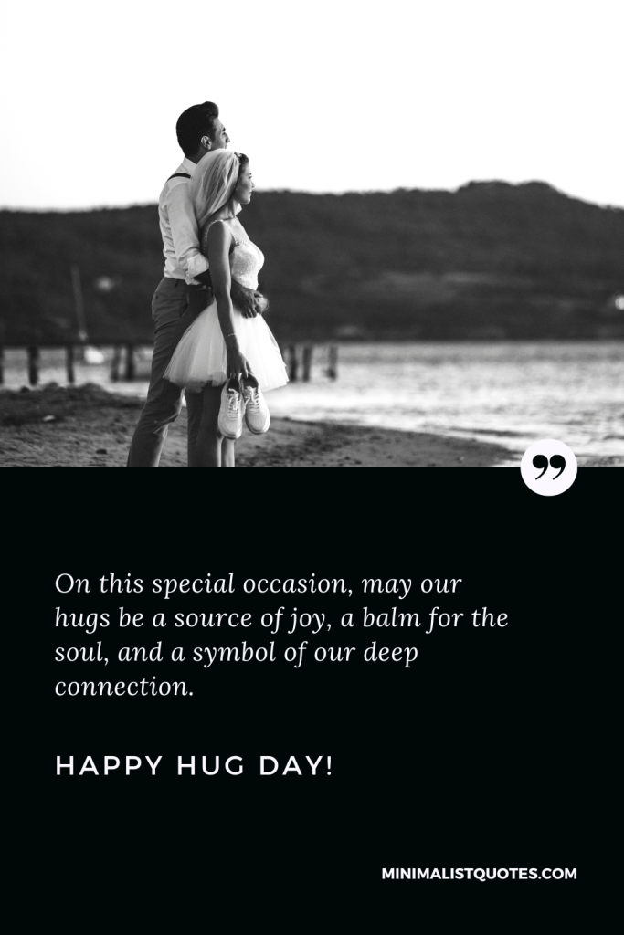 Happy Hug Day Thoughts: On this special occasion, may our hugs be a source of joy, a balm for the soul, and a symbol of our deep connection. Happy Hug Day!