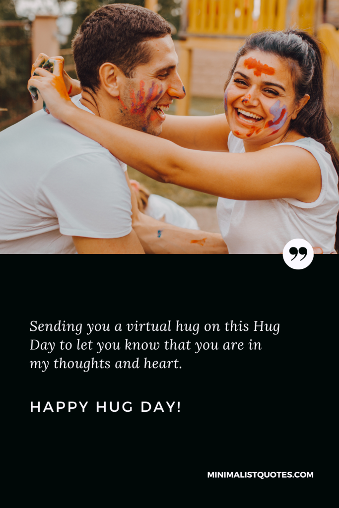 Happy Hug Day Thoughts: Sending you a virtual hug on this Hug Day to let you know that you are in my thoughts and heart. Happy Hug Day!