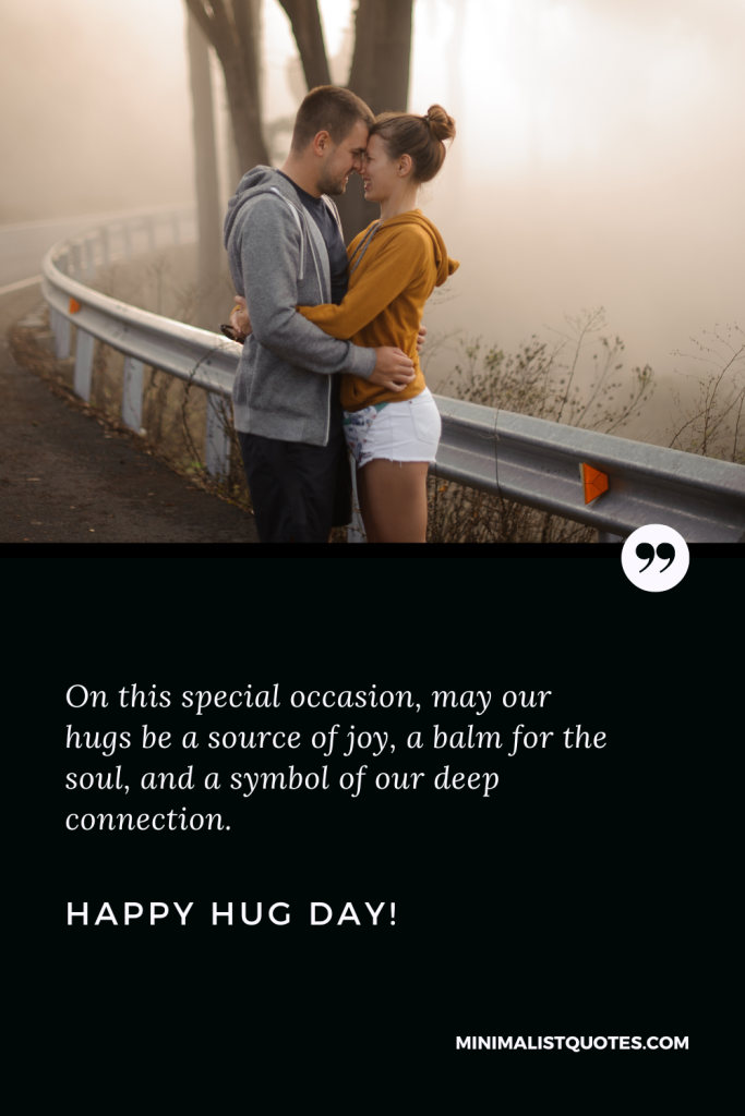 Happy Hug Day Thoughts: On this special occasion, may our hugs be a source of joy, a balm for the soul, and a symbol of our deep connection. Happy Hug Day!