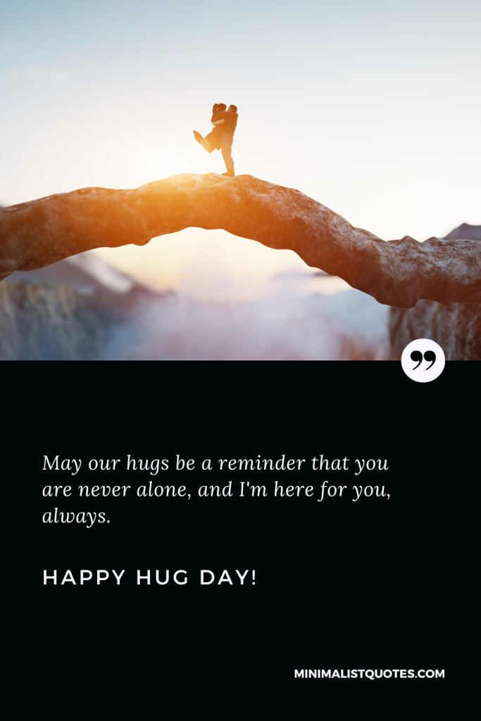 Happy Hug Day Thoughts: May our hugs be a reminder that you are never alone, and I'm here for you, always. Happy Hug Day!
