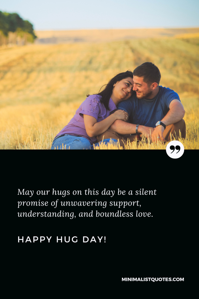 Happy Hug Day Thoughts: May our hugs on this day be a silent promise of unwavering support, understanding, and boundless love. Happy Hug Day!