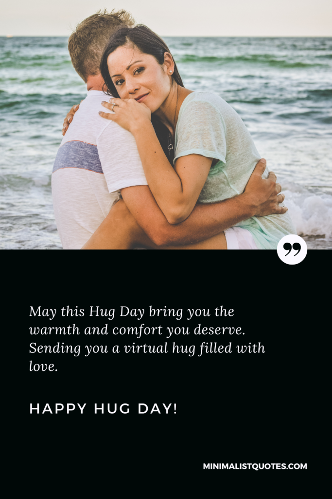 Happy Hug Day Thoughts: May this Hug Day bring you the warmth and comfort you deserve. Sending you a virtual hug filled with love. Happy Hug Day!