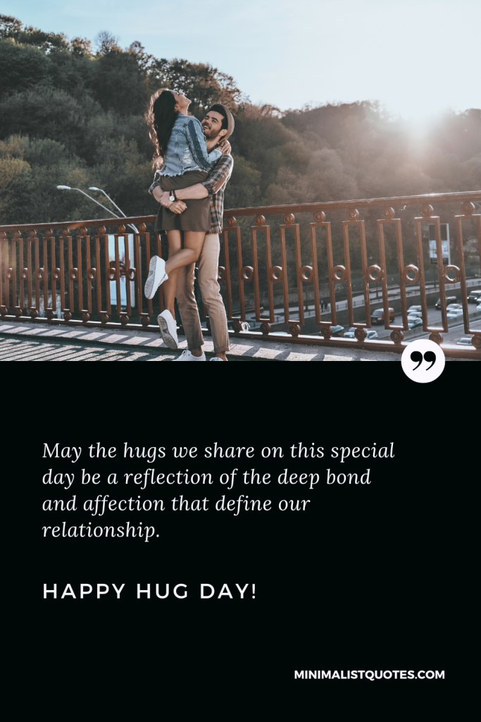 Happy Hug Day Thoughts: May the hugs we share on this special day be a reflection of the deep bond and affection that define our relationship. Happy Hug Day!