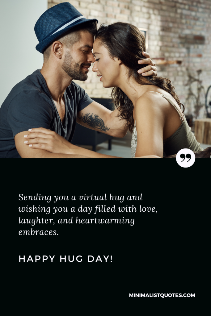 Happy Hug Day Wishes: Sending you a virtual hug and wishing you a day filled with love, laughter, and heartwarming embraces. Happy Hug Day!