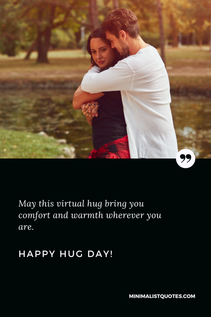 Happy Hug Day Wishes: May this virtual hug bring you comfort and warmth wherever you are. Happy Hug Day!