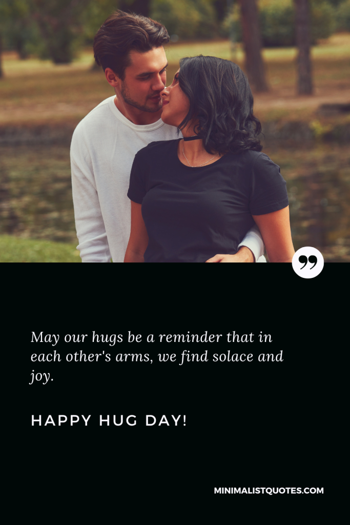 Happy Hug Day Wishes: May our hugs be a reminder that in each other's arms, we find solace and joy. Happy Hug Day!