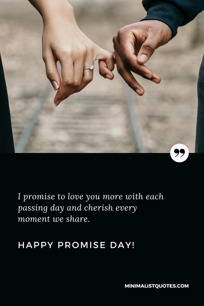 Happy Promise Day Thoughts: I promise to love you more with each passing day and cherish every moment we share. Happy Promise Day!