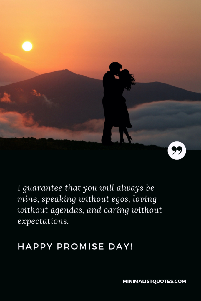 Happy Promise Day Wishes: I guarantee that you will always be mine, speaking without egos, loving without agendas, and caring without expectations. Happy Promise Day!