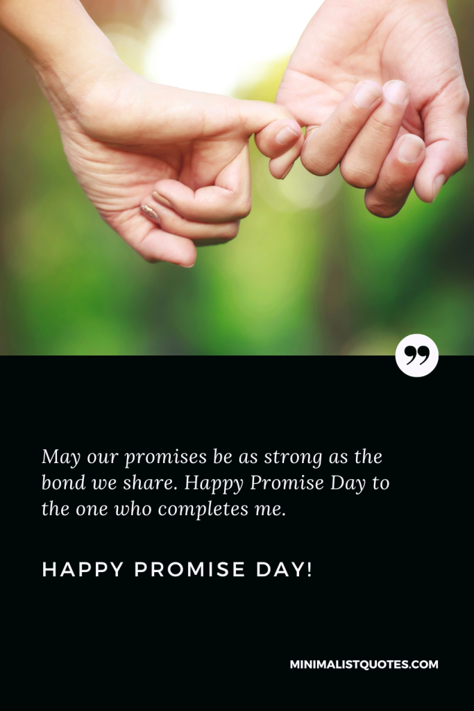 Happy Promise Day Wishes: May our promises be as strong as the bond we share. Happy Promise Day to the one who completes me. Happy Promise Day!