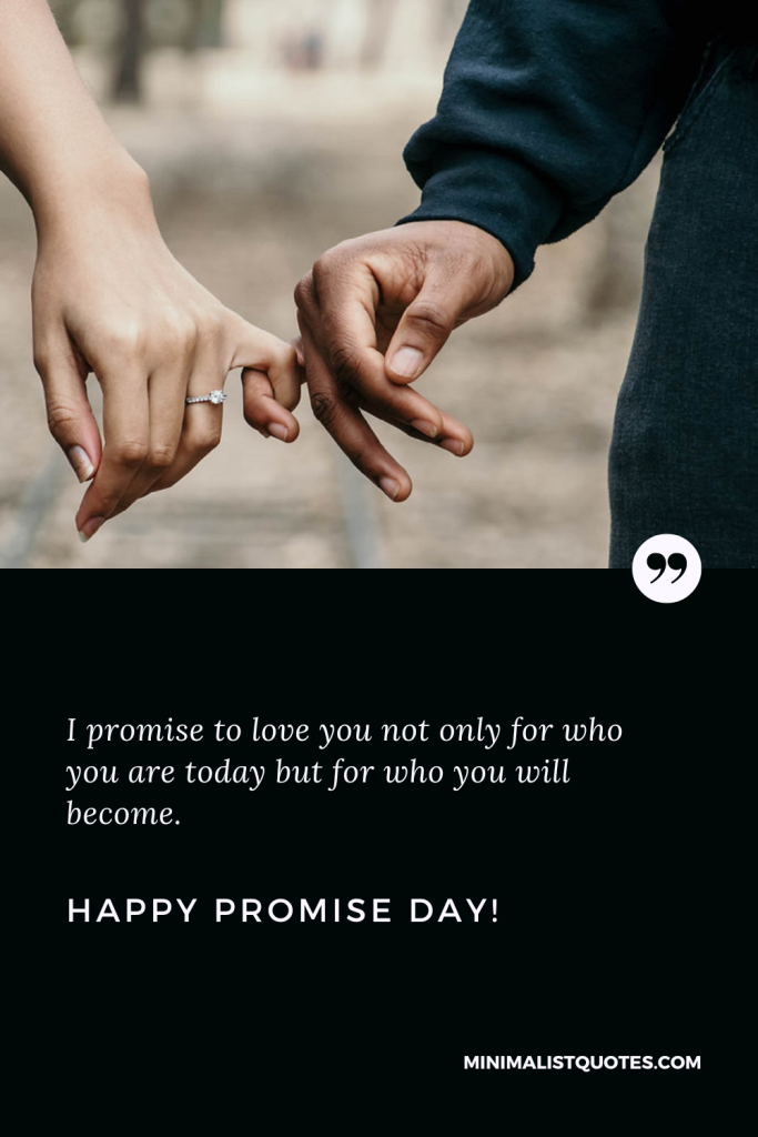 Happy Promise Day Wishes: I promise to love you not only for who you are today but for who you will become. Happy Promise Day!