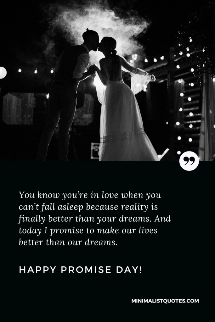 Happy Promise Day Wishes: You know you’re in love when you can’t fall asleep because reality is finally better than your dreams. And today I promise to make our lives better than our dreams. Happy Promise Day!