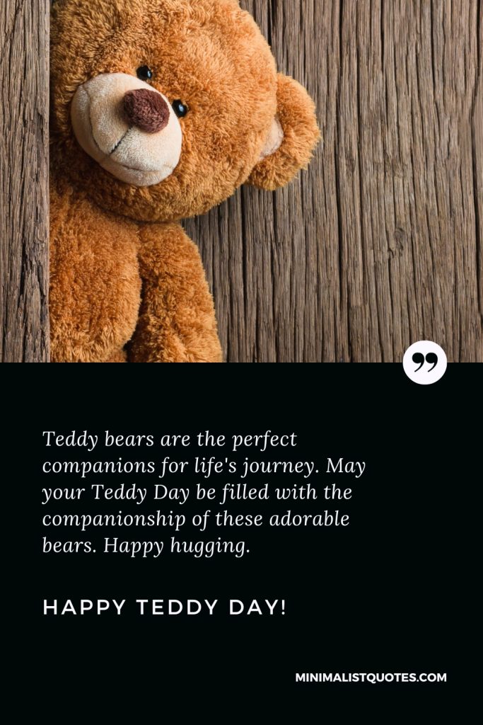 Happy Teddy Day Images: Teddy bears are the perfect companions for life's journey. May your Teddy Day be filled with the companionship of these adorable bears. Happy hugging. Happy Teddy Day!