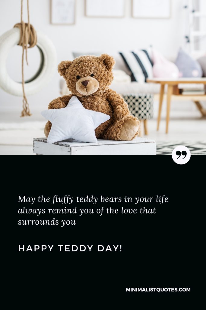 Happy Teddy Day Wishes: May the fluffy teddy bears in your life always remind you of the love that surrounds you. Happy Teddy Day!