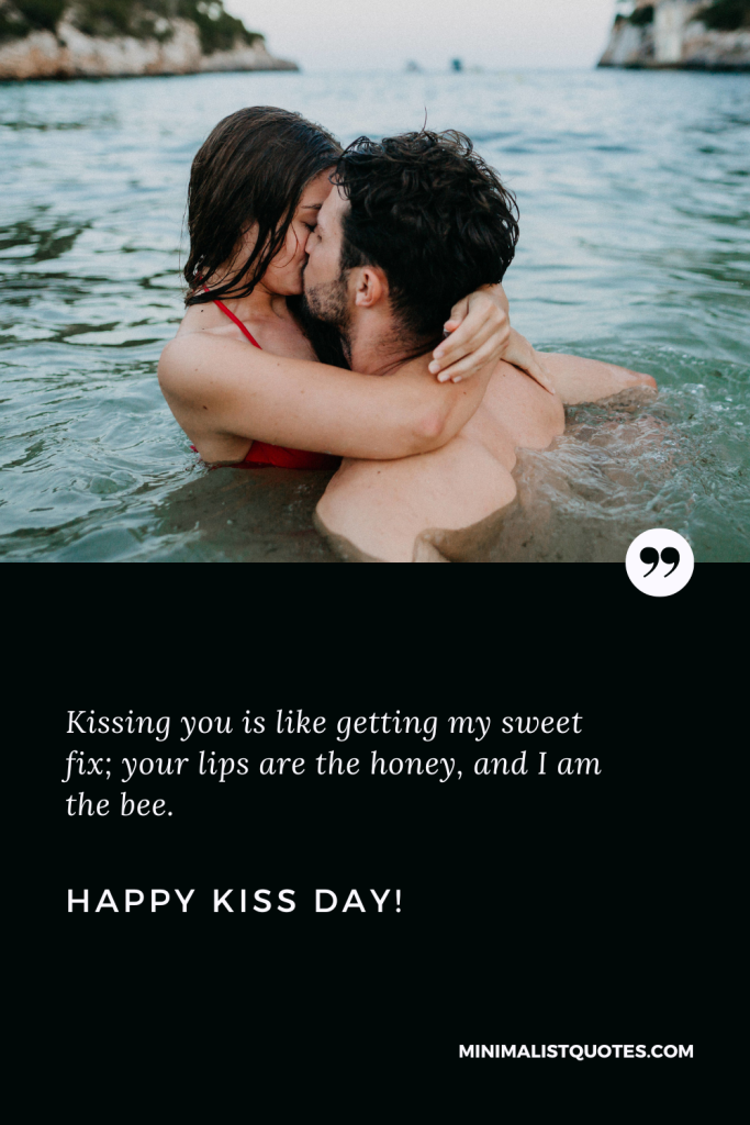 Happy Kiss Day Wishes: Kissing you is like getting my sweet fix; your lips are the honey, and I am the bee. Happy Kiss Day!