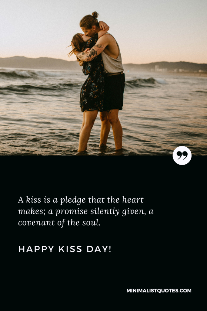 Happy Kiss Day Wishes: - A kiss is a pledge that the heart makes; a promise silently given, a covenant of the soul. Happy Kiss Day!